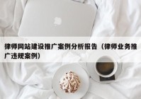 律师网站建设推广案例分析报告（律师业务推广违规案例）