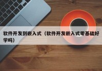 软件开发到嵌入式（软件开发嵌入式零基础好学吗）