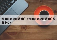 福田区企业网站推广（福田区企业网站推广服务中心）