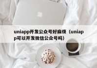 uniapp开发公众号好麻烦（uniapp可以开发微信公众号吗）