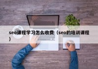 seo课程学习怎么收费（seo的培训课程）