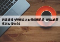 网站建设与管理实训心得感悟总结（网站运营实训心得体会）