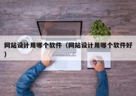 网站设计用哪个软件（网站设计用哪个软件好）