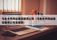 乌鲁木齐网站建设服务公司（乌鲁木齐网站建设服务公司有哪些）