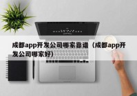 成都app开发公司哪家靠谱（成都app开发公司哪家好）