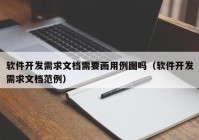 软件开发需求文档需要画用例图吗（软件开发需求文档范例）