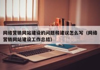 网络营销网站建设的问题和建议怎么写（网络营销网站建设工作总结）