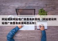 网站建设网站推广销售有前景吗（网站建设网站推广销售有前景吗怎么样）