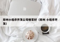 郑州小程序开发公司哪家好（郑州 小程序开发）