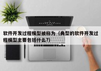 软件开发过程模型被称为（典型的软件开发过程模型主要包括什么?）