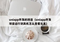 uniapp开发的项目（uniapp开发项目运行到真机怎么查看元素）