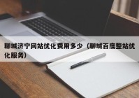 聊城济宁网站优化费用多少（聊城百度整站优化服务）