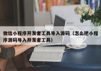 微信小程序开发者工具导入源码（怎么把小程序源码导入开发者工具）