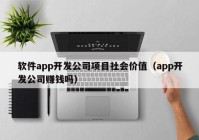 软件app开发公司项目社会价值（app开发公司赚钱吗）