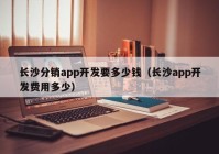 长沙分销app开发要多少钱（长沙app开发费用多少）