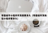 零基础学小程序开发需要多久（零基础开发微信小程序要多久）