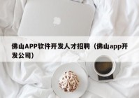 佛山APP软件开发人才招聘（佛山app开发公司）