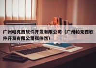 广州帕克西软件开发有限公司（广州帕克西软件开发有限公司张伟然）