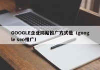 GOOGLE企业网站推广方式是（google seo推广）