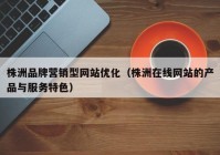 株洲品牌营销型网站优化（株洲在线网站的产品与服务特色）