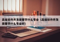 高端软件开发需要学什么专业（高端软件开发需要学什么专业好）