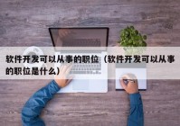 软件开发可以从事的职位（软件开发可以从事的职位是什么）