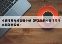 小程序开发框架哪个好（开发微信小程序用什么框架比较好）