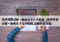 软件开发过程一般有以下几个阶段（软件开发过程一般有以下几个阶段,正确的说法是）