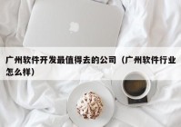 广州软件开发最值得去的公司（广州软件行业怎么样）