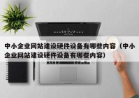 中小企业网站建设硬件设备有哪些内容（中小企业网站建设硬件设备有哪些内容）