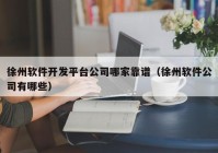 徐州软件开发平台公司哪家靠谱（徐州软件公司有哪些）