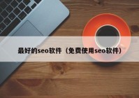 最好的seo软件（免费使用seo软件）