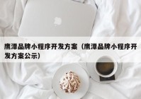 鹰潭品牌小程序开发方案（鹰潭品牌小程序开发方案公示）