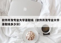 软件开发专业大学录取线（软件开发专业大学录取线多少分）