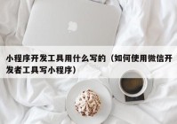 小程序开发工具用什么写的（如何使用微信开发者工具写小程序）