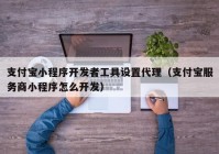 支付宝小程序开发者工具设置代理（支付宝服务商小程序怎么开发）