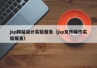 jsp网站设计实验报告（jsp文件操作实验报告）