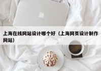 上海在线网站设计哪个好（上海网页设计制作网站）