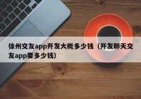 徐州交友app开发大概多少钱（开发聊天交友app要多少钱）