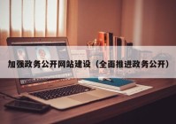 加强政务公开网站建设（全面推进政务公开）