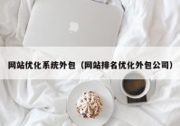 网站优化系统外包（网站排名优化外包公司）