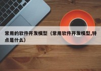 常用的软件开发模型（常用软件开发模型,特点是什么）