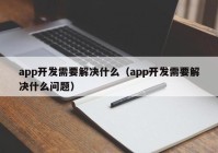 app开发需要解决什么（app开发需要解决什么问题）