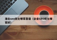 淮北seo优化哪家靠谱（企业SEO优化哪家好）