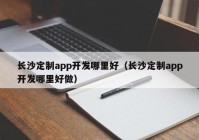 长沙定制app开发哪里好（长沙定制app开发哪里好做）