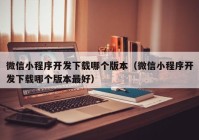 微信小程序开发下载哪个版本（微信小程序开发下载哪个版本最好）