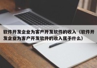 软件开发企业为客户开发软件的收入（软件开发企业为客户开发软件的收入属于什么）