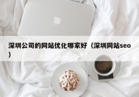 深圳公司的网站优化哪家好（深圳网站seo）