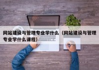 网站建设与管理专业学什么（网站建设与管理专业学什么课程）