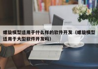 螺旋模型适用于什么样的软件开发（螺旋模型适用于大型软件开发吗）